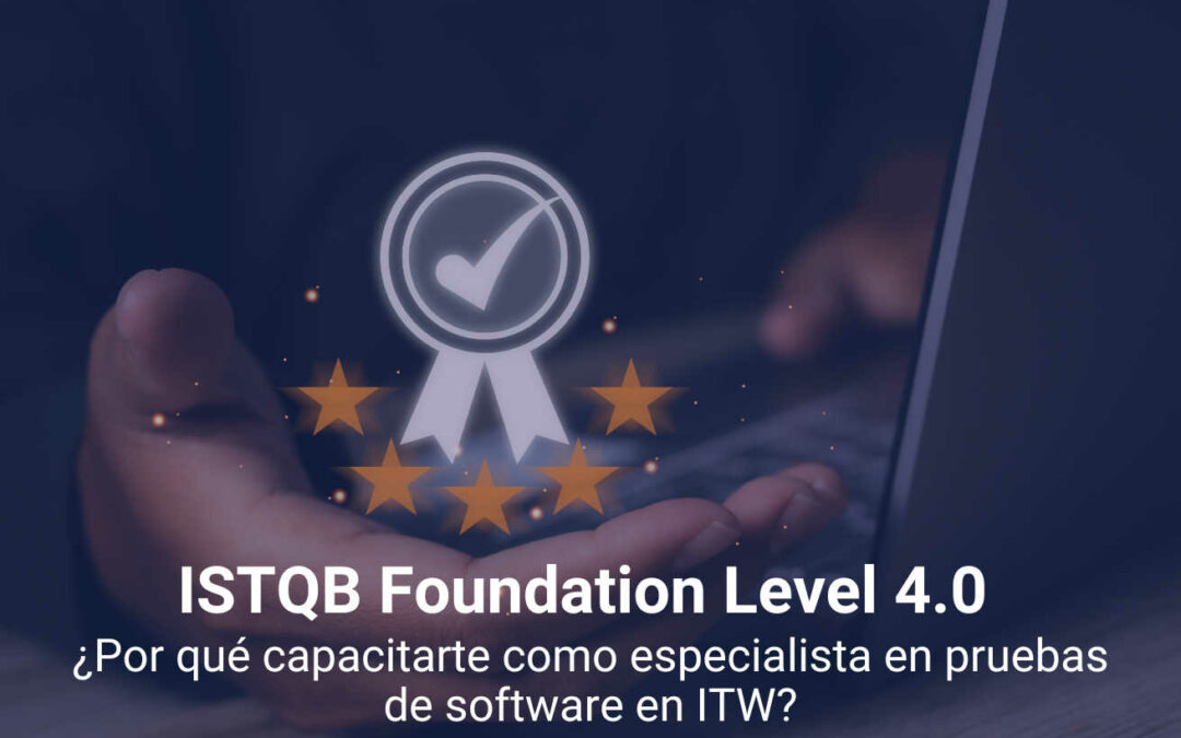 ISTQB Foundation Level 4.0  ¿Por qué capacitarte como especialista en pruebas de software en ITW?